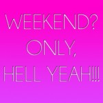 Weekend? Only, Hell Yeah!