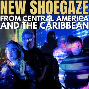 NEW SHOEGAZE FROM THE CARRIBEAN AND CENTRAL AMERICA