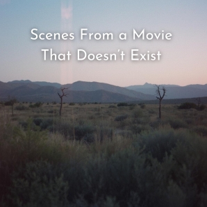 Scenes From a Movie That Doesn’t Exist